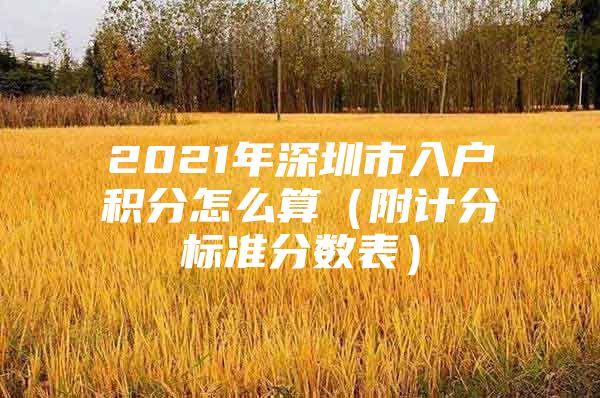 2021年深圳市入戶積分怎么算（附計分標(biāo)準(zhǔn)分?jǐn)?shù)表）