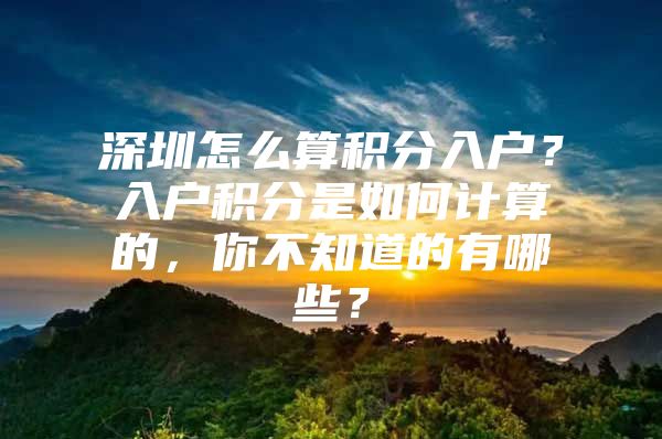 深圳怎么算積分入戶？入戶積分是如何計算的，你不知道的有哪些？