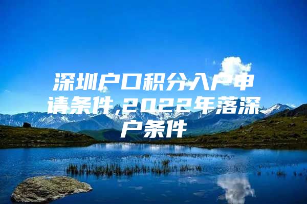 深圳戶口積分入戶申請條件,2022年落深戶條件