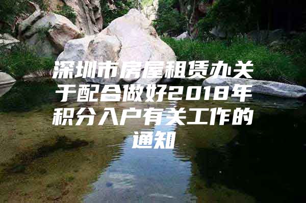 深圳市房屋租賃辦關(guān)于配合做好2018年積分入戶有關(guān)工作的通知