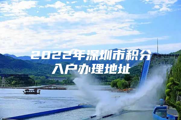 2022年深圳市積分入戶辦理地址