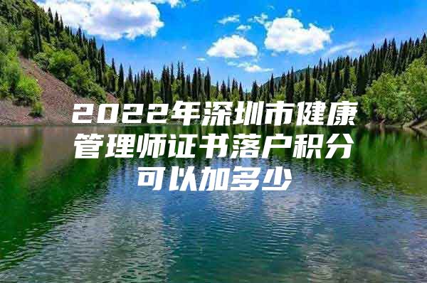 2022年深圳市健康管理師證書落戶積分可以加多少