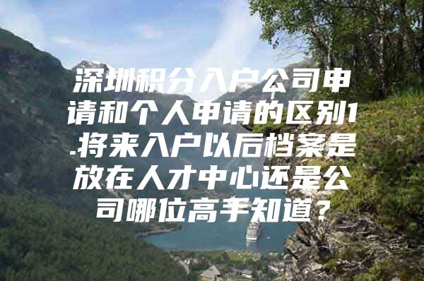 深圳積分入戶公司申請(qǐng)和個(gè)人申請(qǐng)的區(qū)別1.將來入戶以后檔案是放在人才中心還是公司哪位高手知道？