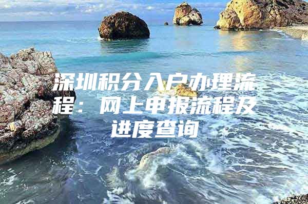 深圳積分入戶辦理流程：網(wǎng)上申報(bào)流程及進(jìn)度查詢