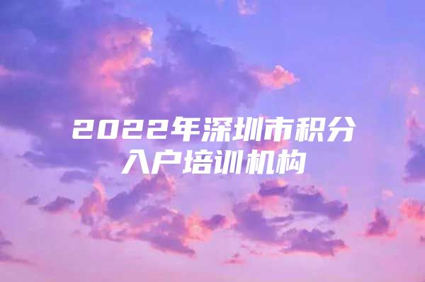 2022年深圳市積分入戶培訓(xùn)機構(gòu)