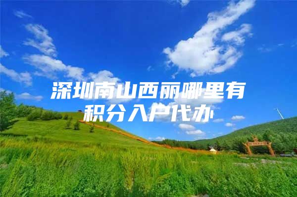 深圳南山西麗哪里有積分入戶代辦