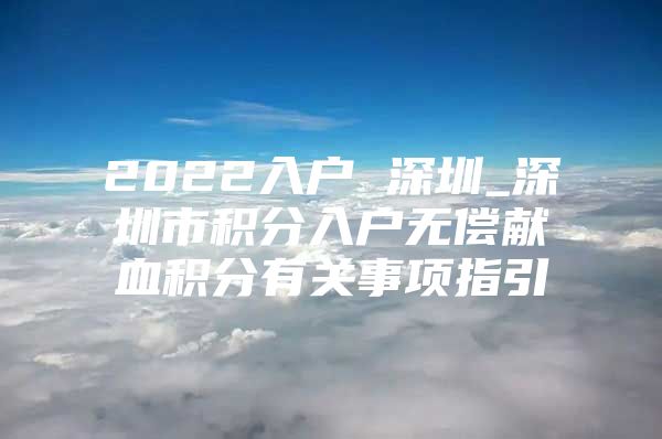 2022入戶 深圳_深圳市積分入戶無償獻血積分有關(guān)事項指引