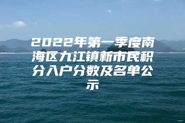 2022年第一季度南海區(qū)九江鎮(zhèn)新市民積分入戶分?jǐn)?shù)及名單公示