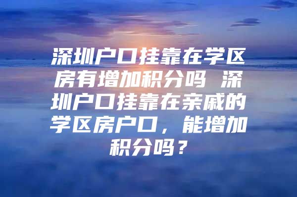 深圳戶口掛靠在學(xué)區(qū)房有增加積分嗎 深圳戶口掛靠在親戚的學(xué)區(qū)房戶口，能增加積分嗎？