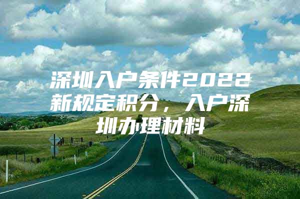 深圳入戶條件2022新規(guī)定積分，入戶深圳辦理材料