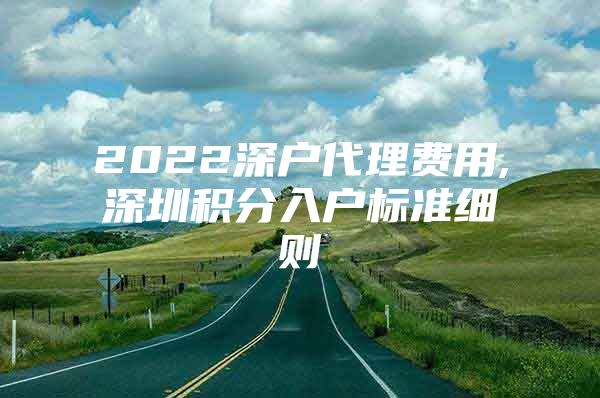 2022深戶代理費用,深圳積分入戶標準細則