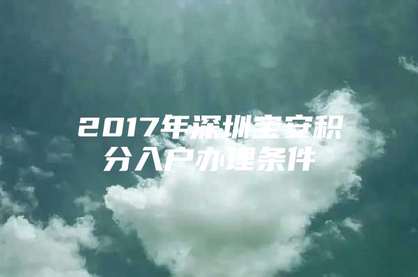 2017年深圳寶安積分入戶辦理條件