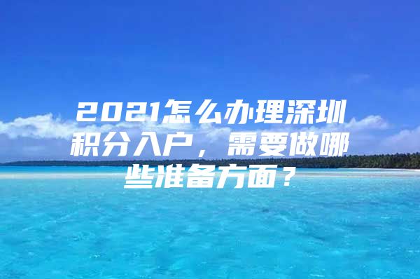 2021怎么辦理深圳積分入戶，需要做哪些準備方面？