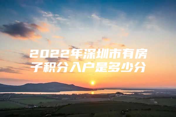 2022年深圳市有房子積分入戶是多少分