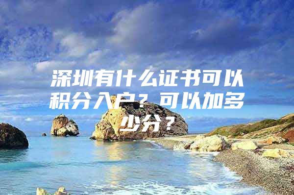 深圳有什么證書(shū)可以積分入戶？可以加多少分？