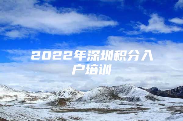 2022年深圳積分入戶培訓(xùn)