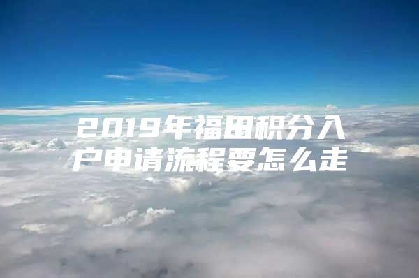 2019年福田積分入戶申請流程要怎么走