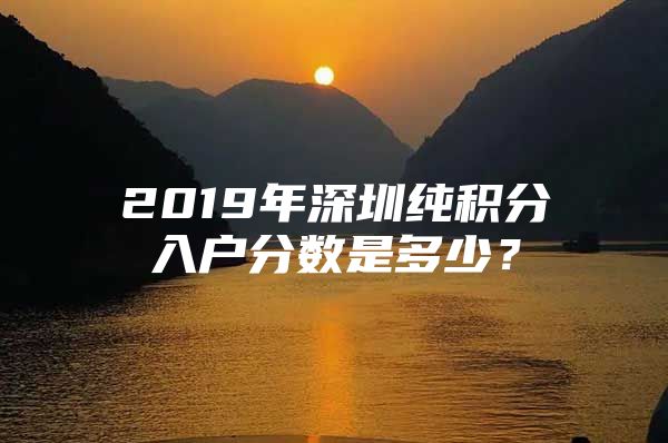 2019年深圳純積分入戶分數(shù)是多少？