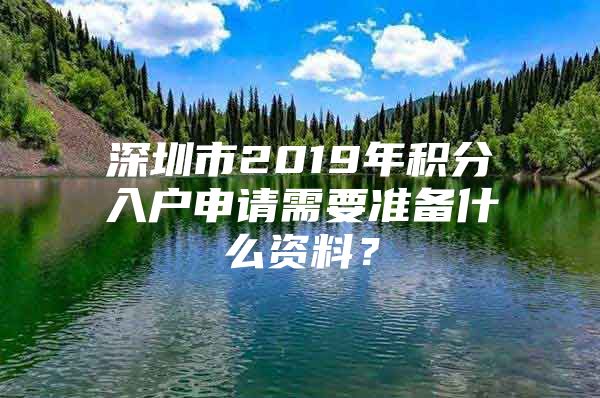 深圳市2019年積分入戶申請(qǐng)需要準(zhǔn)備什么資料？