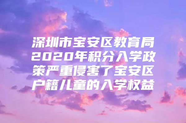 深圳市寶安區(qū)教育局2020年積分入學(xué)政策嚴(yán)重侵害了寶安區(qū)戶籍兒童的入學(xué)權(quán)益