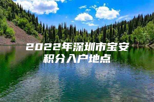 2022年深圳市寶安積分入戶地點