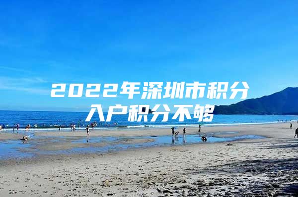 2022年深圳市積分入戶積分不夠