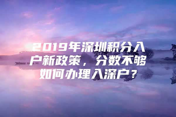 2019年深圳積分入戶新政策，分數(shù)不夠如何辦理入深戶？