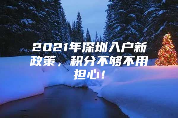 2021年深圳入戶新政策，積分不夠不用擔(dān)心！