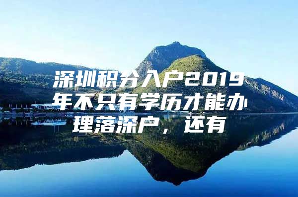 深圳積分入戶2019年不只有學(xué)歷才能辦理落深戶，還有