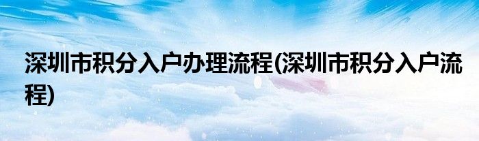 深圳市積分入戶辦理流程(深圳市積分入戶流程)