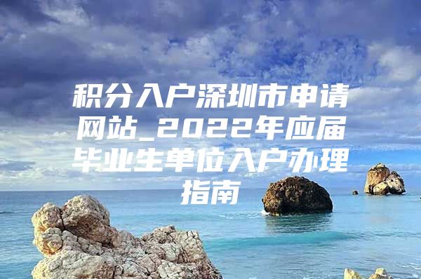 積分入戶深圳市申請網(wǎng)站_2022年應(yīng)屆畢業(yè)生單位入戶辦理指南