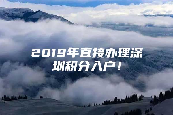 2019年直接辦理深圳積分入戶！