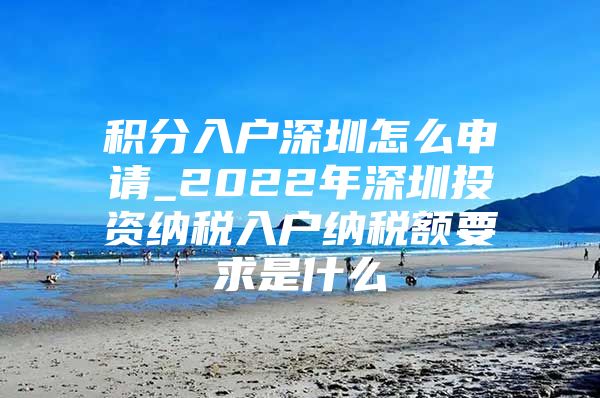 積分入戶深圳怎么申請_2022年深圳投資納稅入戶納稅額要求是什么