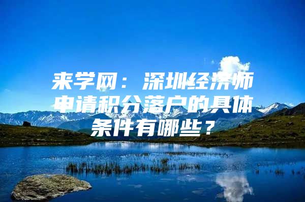 來學(xué)網(wǎng)：深圳經(jīng)濟師申請積分落戶的具體條件有哪些？