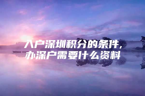 入戶深圳積分的條件,辦深戶需要什么資料