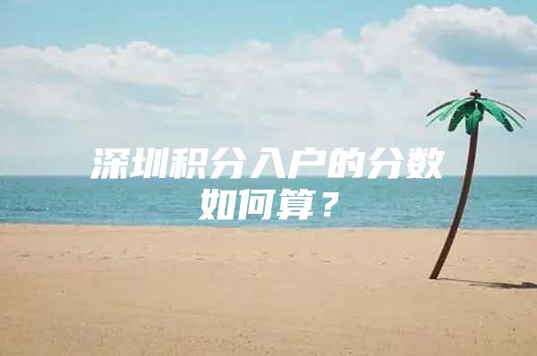 深圳積分入戶的分?jǐn)?shù)如何算？