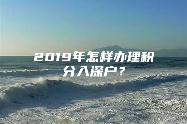 2019年怎樣辦理積分入深戶？