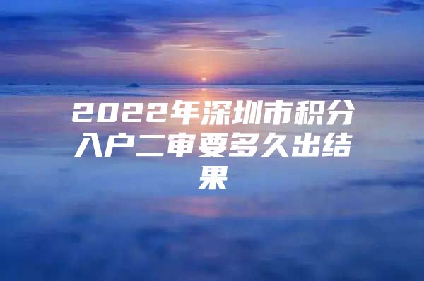 2022年深圳市積分入戶(hù)二審要多久出結(jié)果