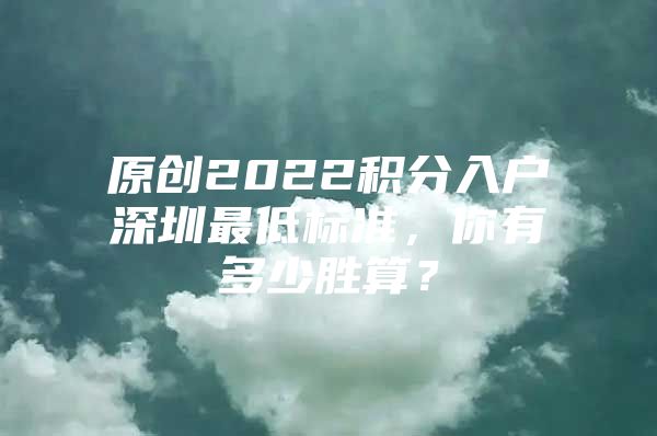 原創(chuàng)2022積分入戶深圳最低標(biāo)準(zhǔn)，你有多少勝算？