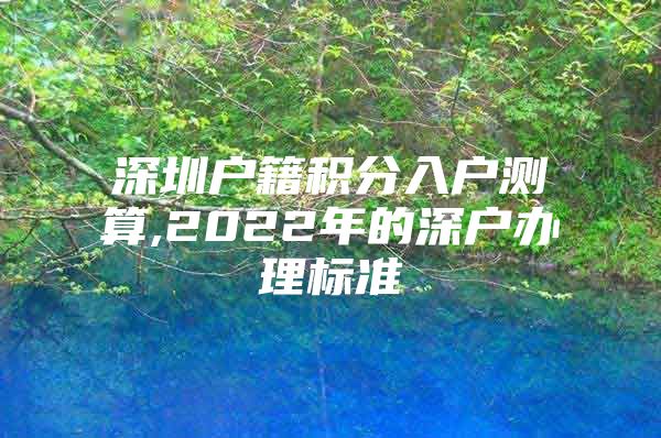 深圳戶籍積分入戶測算,2022年的深戶辦理標(biāo)準(zhǔn)