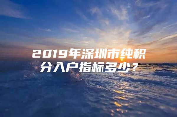 2019年深圳市純積分入戶指標多少？