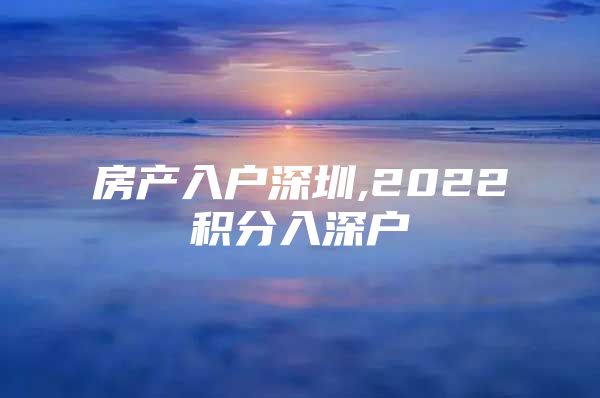 房產(chǎn)入戶深圳,2022積分入深戶