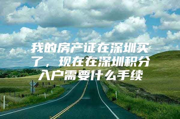 我的房產(chǎn)證在深圳買(mǎi)了，現(xiàn)在在深圳積分入戶(hù)需要什么手續(xù)