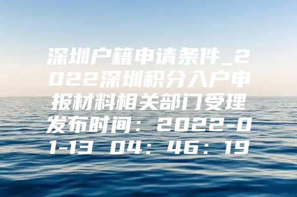 深圳戶籍申請(qǐng)條件_2022深圳積分入戶申報(bào)材料相關(guān)部門受理發(fā)布時(shí)間：2022-01-13 04：46：19