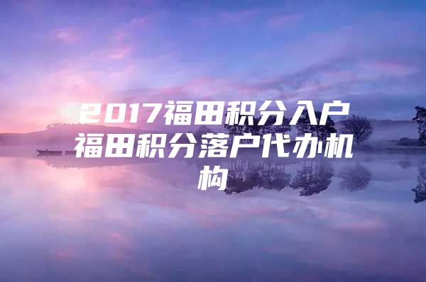 2017福田積分入戶福田積分落戶代辦機構(gòu)