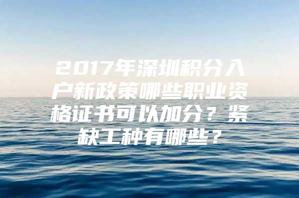 2017年深圳積分入戶新政策哪些職業(yè)資格證書可以加分？緊缺工種有哪些？