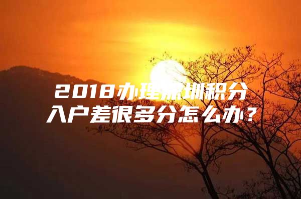 2018辦理深圳積分入戶差很多分怎么辦？