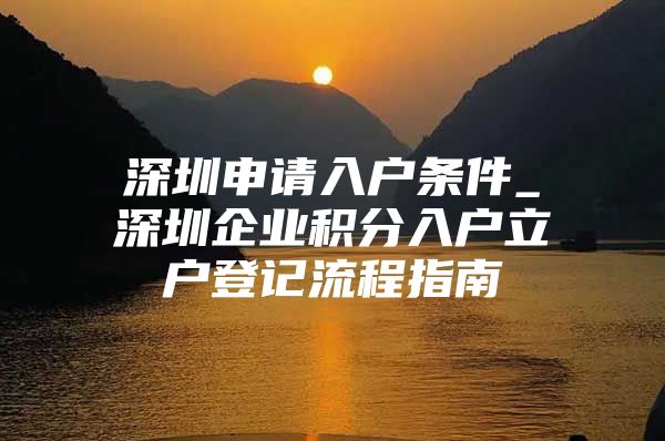 深圳申請入戶條件_深圳企業(yè)積分入戶立戶登記流程指南