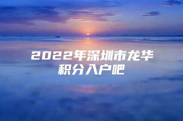 2022年深圳市龍華積分入戶吧