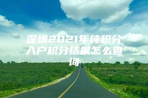 深圳2021年純積分入戶積分結(jié)果怎么查詢